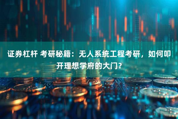 证券杠杆 考研秘籍：无人系统工程考研，如何叩开理想学府的大门？