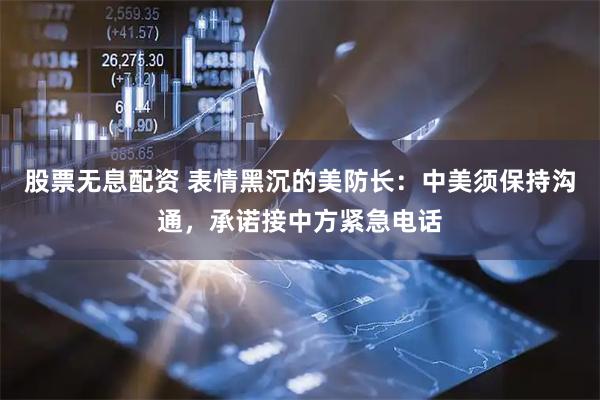 股票无息配资 表情黑沉的美防长：中美须保持沟通，承诺接中方紧急电话