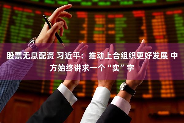 股票无息配资 习近平：推动上合组织更好发展 中方始终讲求一个“实”字