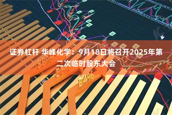 证券杠杆 华峰化学：9月18日将召开2025年第二次临时股东大会