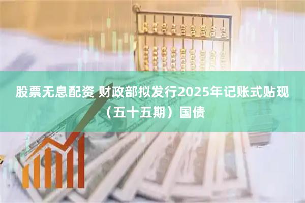 股票无息配资 财政部拟发行2025年记账式贴现（五十五期）国债