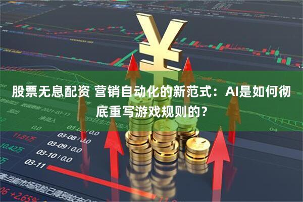 股票无息配资 营销自动化的新范式：AI是如何彻底重写游戏规则的？