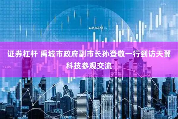 证券杠杆 禹城市政府副市长孙登敬一行到访天翼科技参观交流