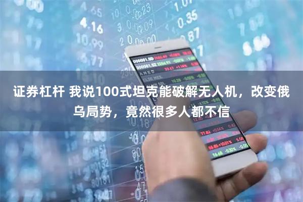 证券杠杆 我说100式坦克能破解无人机，改变俄乌局势，竟然很多人都不信