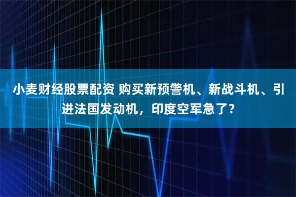 小麦财经股票配资 购买新预警机、新战斗机、引进法国发动机，印度空军急了？