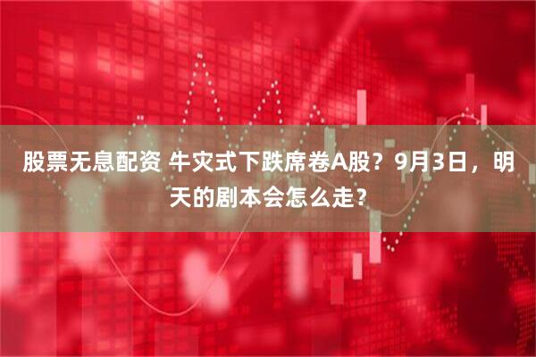 股票无息配资 牛灾式下跌席卷A股？9月3日，明天的剧本会怎么走？