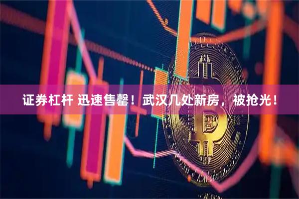 证券杠杆 迅速售罄！武汉几处新房，被抢光！