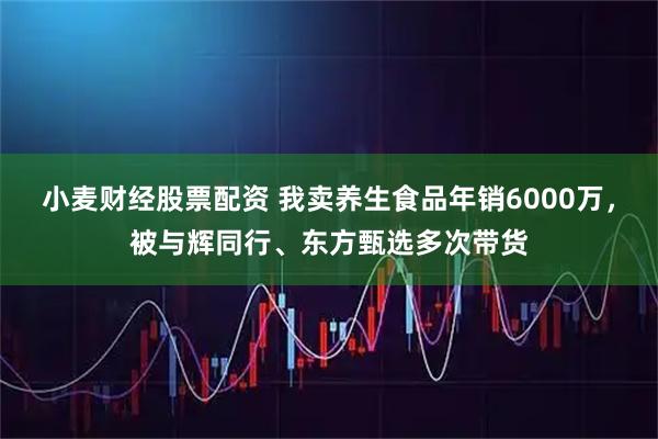小麦财经股票配资 我卖养生食品年销6000万，被与辉同行、东方甄选多次带货