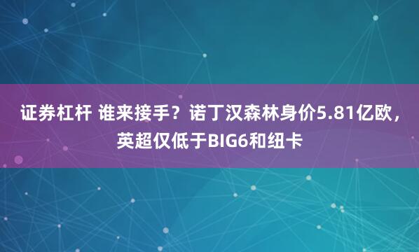 证券杠杆 谁来接手？诺丁汉森林身价5.81亿欧，英超仅低于BIG6和纽卡