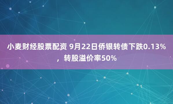 小麦财经股票配资 9月22日侨银转债下跌0.13%，转股溢价率50%