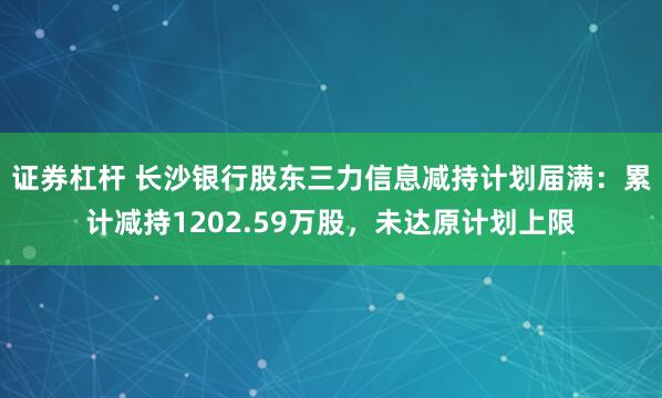 证券杠杆 长沙银行股东三力信息减持计划届满：累计减持1202.59万股，未达原计划上限