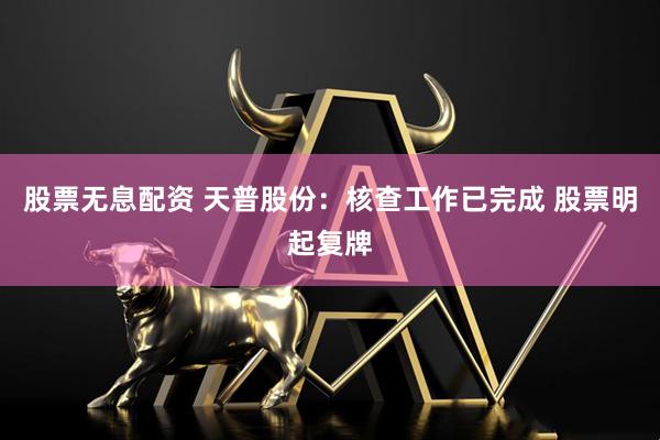 股票无息配资 天普股份：核查工作已完成 股票明起复牌