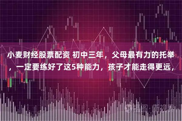 小麦财经股票配资 初中三年,父母最有力的托举,一定要练好了这5种能力,孩子才能走得更远,