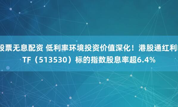 股票无息配资 低利率环境投资价值深化!港股通红利ETF(513530)标的指数股息率超6.4%