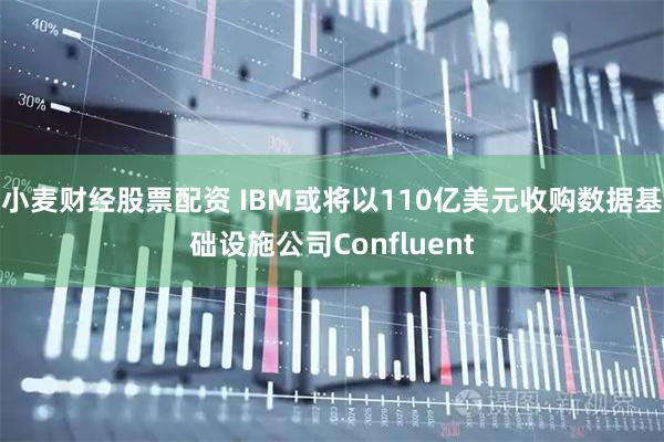 小麦财经股票配资 IBM或将以110亿美元收购数据基础设施公司Confluent