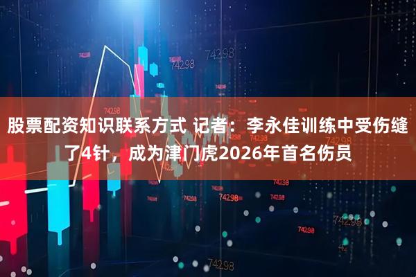 股票配资知识联系方式 记者：李永佳训练中受伤缝了4针，成为津门虎2026年首名伤员