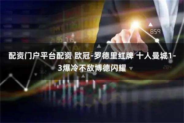 配资门户平台配资 欧冠-罗德里红牌 十人曼城1-3爆冷不敌博德闪耀