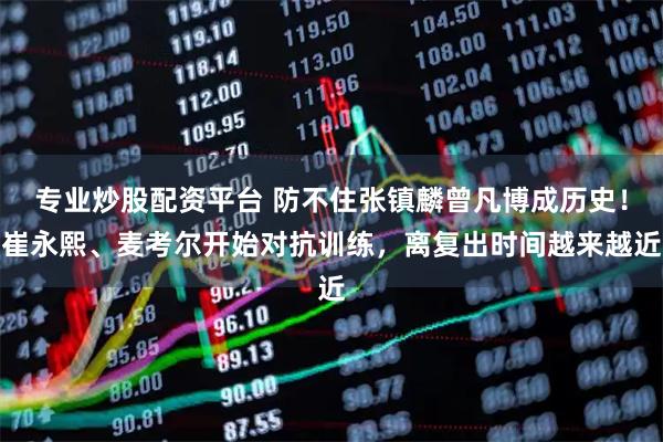 专业炒股配资平台 防不住张镇麟曾凡博成历史！崔永熙、麦考尔开始对抗训练，离复出时间越来越近