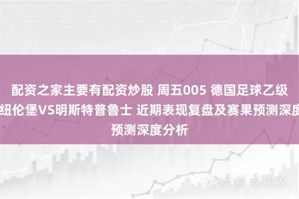 配资之家主要有配资炒股 周五005 德国足球乙级联赛 纽伦堡VS明斯特普鲁士 近期表现复盘及赛果预测深度分析