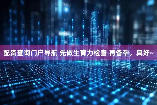 配资查询门户导航 先做生育力检查 再备孕，真好~