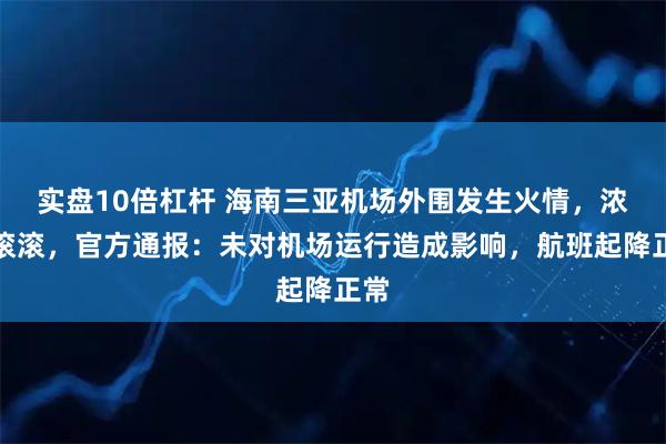 实盘10倍杠杆 海南三亚机场外围发生火情，浓烟滚滚，官方通报：未对机场运行造成影响，航班起降正常