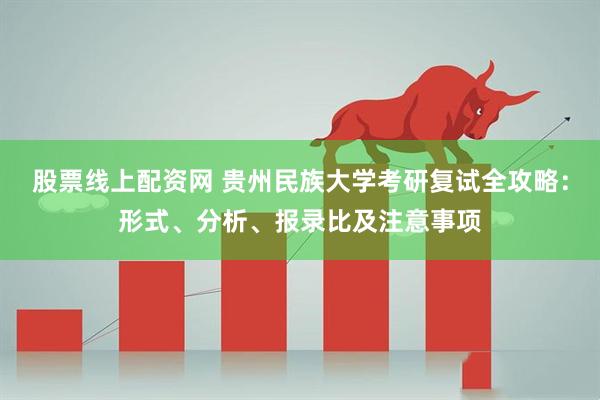 股票线上配资网 贵州民族大学考研复试全攻略：形式、分析、报录比及注意事项