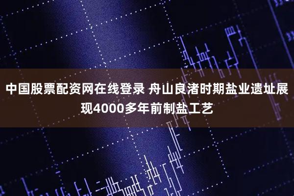 中国股票配资网在线登录 舟山良渚时期盐业遗址展现4000多年前制盐工艺