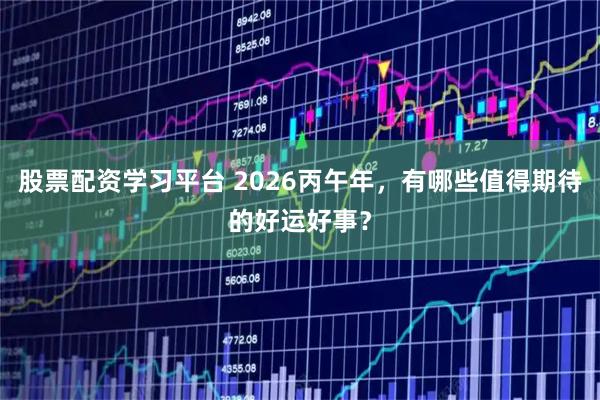 股票配资学习平台 2026丙午年，有哪些值得期待的好运好事？