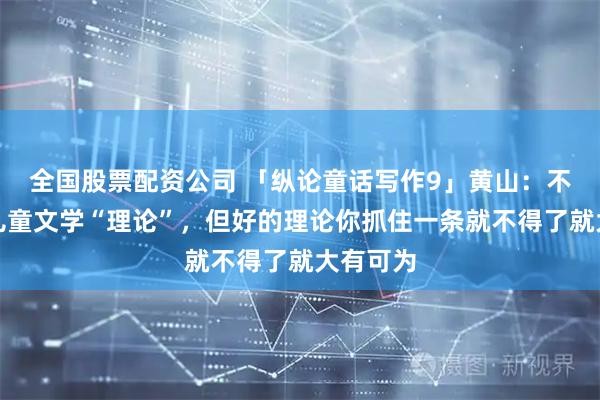 全国股票配资公司 「纵论童话写作9」黄山：不要迷信儿童文学“理论”，但好的理论你抓住一条就不得了就大有可为