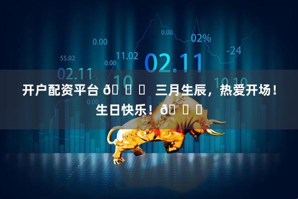 开户配资平台 🎂 三月生辰，热爱开场！生日快乐！🎉
