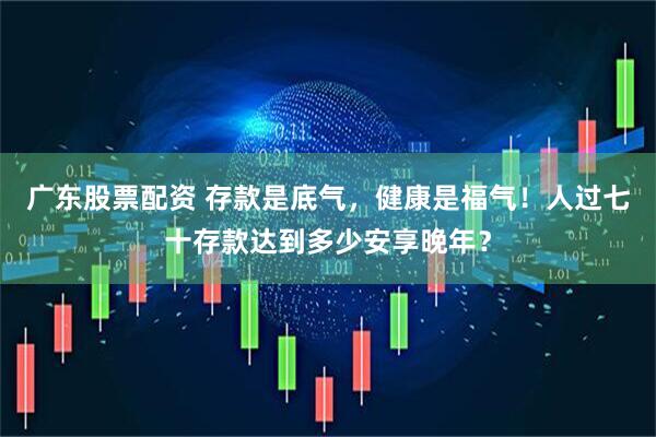 广东股票配资 存款是底气,健康是福气!人过七十存款达到多少安享晚年?