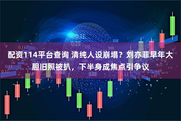 配资114平台查询 清纯人设崩塌?刘亦菲早年大胆旧照被扒,下半身成焦点引争议