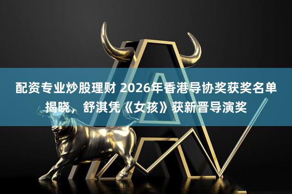 配资专业炒股理财 2026年香港导协奖获奖名单揭晓,舒淇凭《女孩》获新晋导演奖