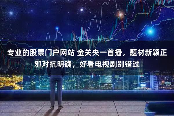 专业的股票门户网站 金关央一首播,题材新颖正邪对抗明确,好看电视剧别错过
