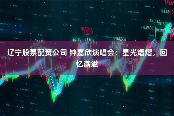 辽宁股票配资公司 钟嘉欣演唱会：星光熠熠，回忆满溢