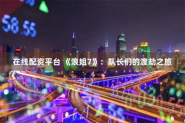 在线配资平台 《浪姐7》：队长们的渡劫之旅