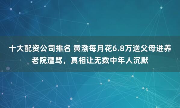 十大配资公司排名 黄渤每月花6.8万送父母进养老院遭骂，真相让无数中年人沉默