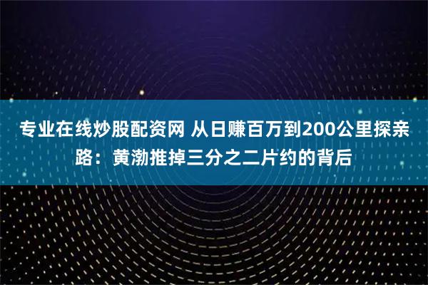 专业在线炒股配资网 从日赚百万到200公里探亲路：黄渤推掉三分之二片约的背后