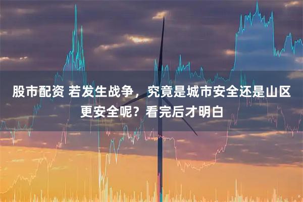 股市配资 若发生战争，究竟是城市安全还是山区更安全呢？看完后才明白