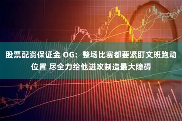 股票配资保证金 OG：整场比赛都要紧盯文班跑动位置 尽全力给他进攻制造最大障碍