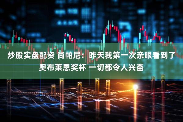 炒股实盘配资 尚帕尼：昨天我第一次亲眼看到了奥布莱恩奖杯 一切都令人兴奋