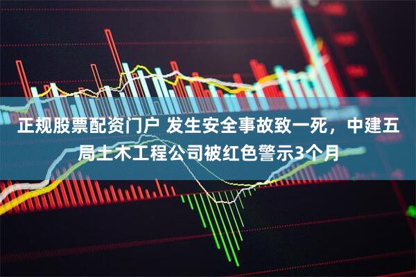 正规股票配资门户 发生安全事故致一死,中建五局土木工程公司被红色警示3个月