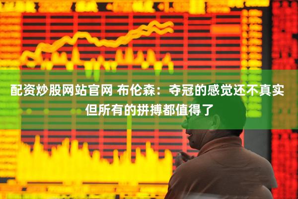 配资炒股网站官网 布伦森：夺冠的感觉还不真实 但所有的拼搏都值得了