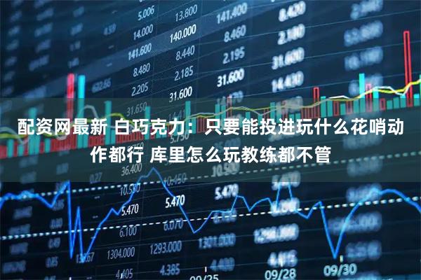配资网最新 白巧克力：只要能投进玩什么花哨动作都行 库里怎么玩教练都不管