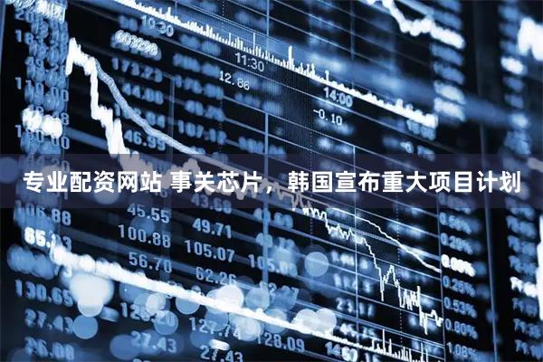 专业配资网站 事关芯片，韩国宣布重大项目计划