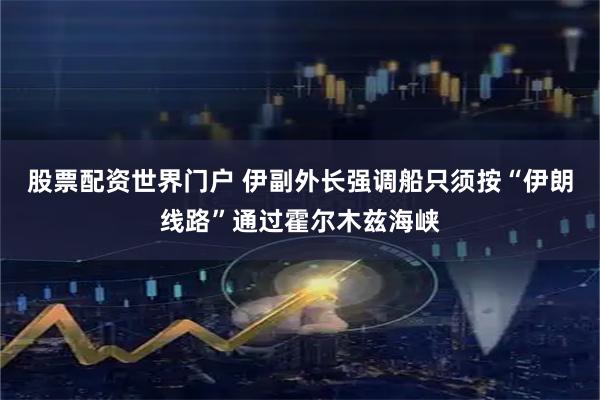 股票配资世界门户 伊副外长强调船只须按“伊朗线路”通过霍尔木兹海峡