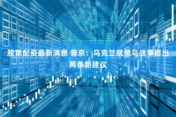 股票配资最新消息 普京：乌克兰就俄乌战事提出两条新建议