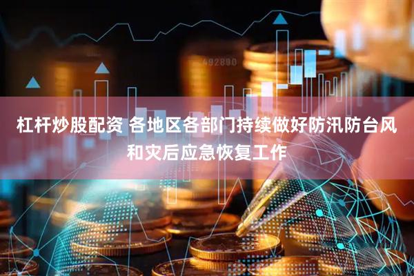 杠杆炒股配资 各地区各部门持续做好防汛防台风和灾后应急恢复工作