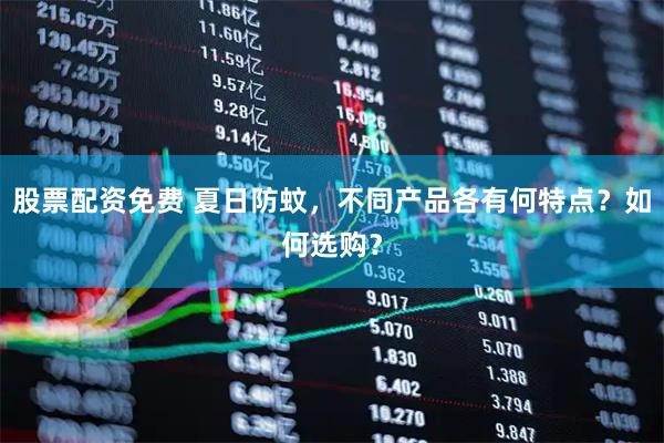股票配资免费 夏日防蚊，不同产品各有何特点？如何选购？