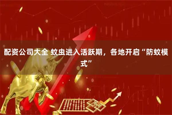 配资公司大全 蚊虫进入活跃期，各地开启“防蚊模式”